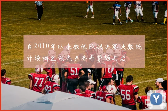 自2010年以来教练欧战决赛次数统计埃梅里领先克洛普紧随其后