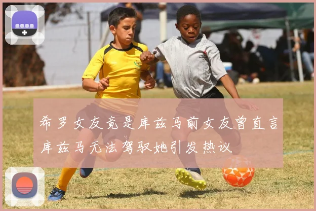 希罗女友竟是库兹马前女友曾直言库兹马无法驾驭她引发热议