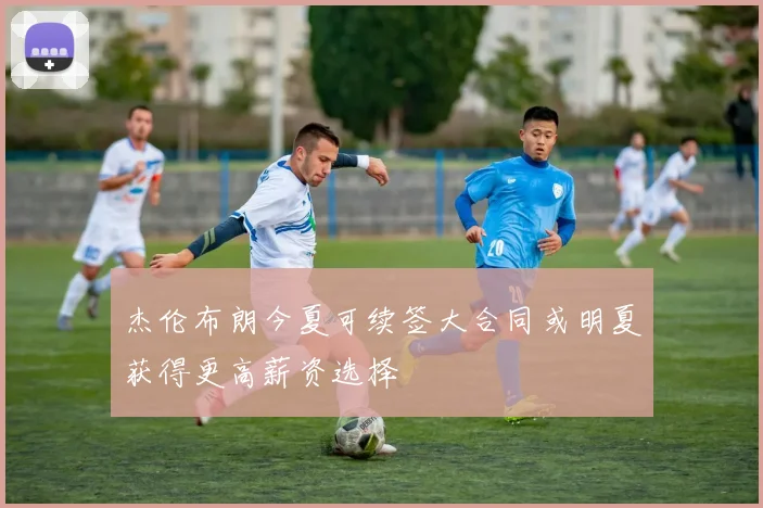 杰伦布朗今夏可续签大合同或明夏获得更高薪资选择