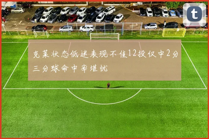 克莱状态低迷表现不佳12投仅中2分三分球命中率堪忧