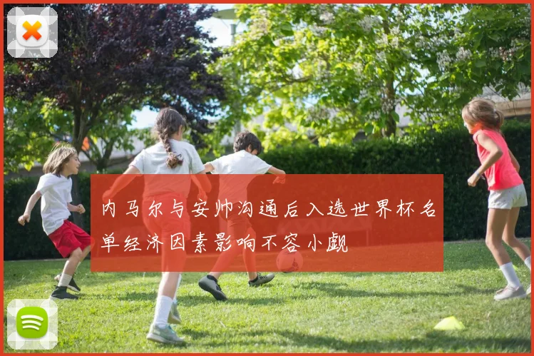 内马尔与安帅沟通后入选世界杯名单经济因素影响不容小觑