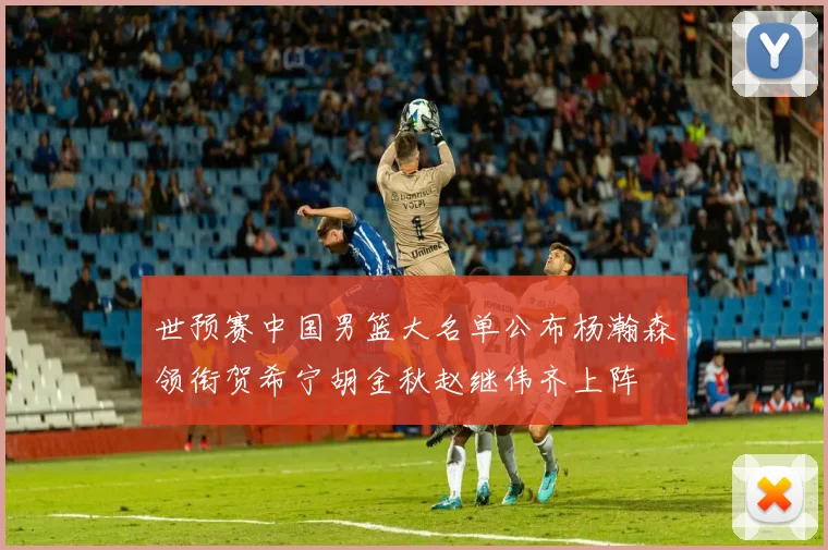 世预赛中国男篮大名单公布杨瀚森领衔贺希宁胡金秋赵继伟齐上阵
