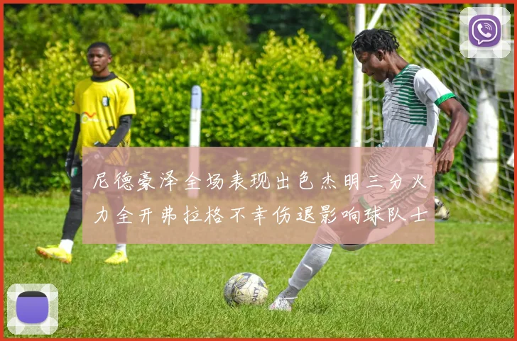 尼德豪泽全场表现出色杰明三分火力全开弗拉格不幸伤退影响球队士气