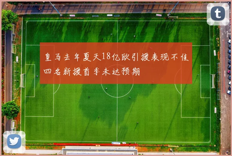 皇马去年夏天18亿欧引援表现不佳四名新援首季未达预期
