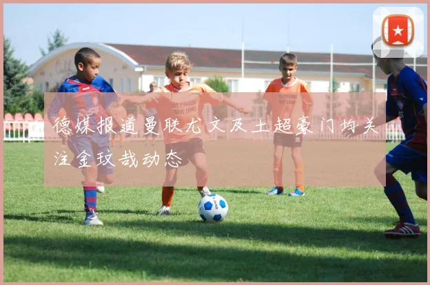 德媒报道曼联尤文及土超豪门均关注金玟哉动态