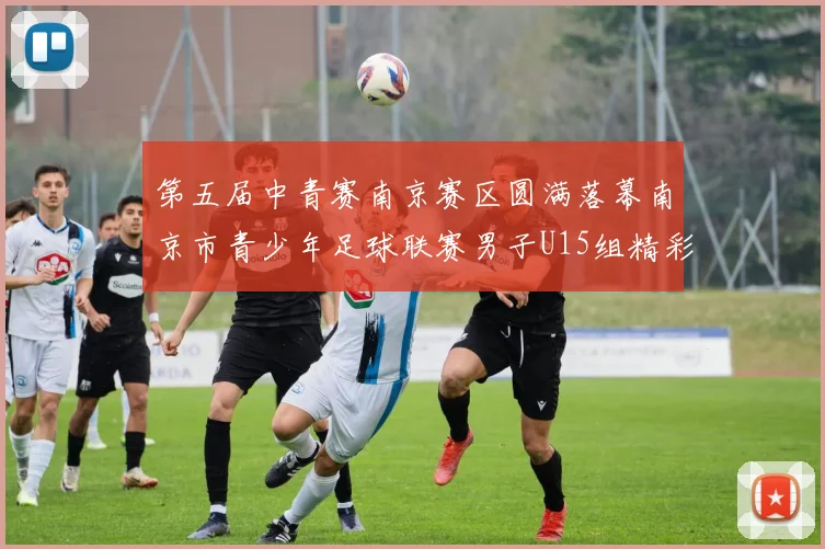 第五届中青赛南京赛区圆满落幕南京市青少年足球联赛男子U15组精彩回顾