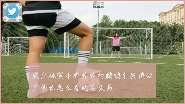 威少祝贺小乔丹续约鹈鹕引发热议少爷你怎么看这笔交易