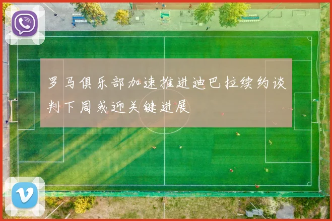 罗马俱乐部加速推进迪巴拉续约谈判下周或迎关键进展