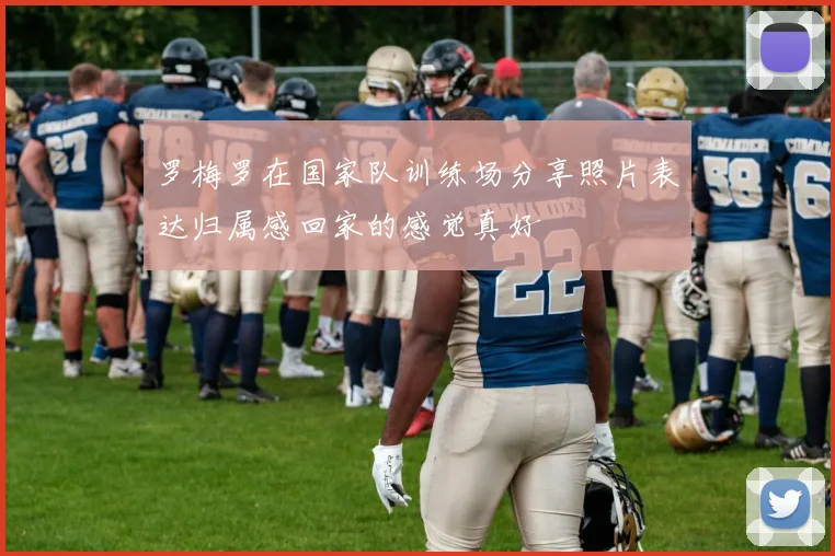 罗梅罗在国家队训练场分享照片表达归属感回家的感觉真好