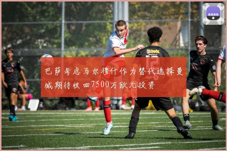 巴萨考虑马尔穆什作为替代选择曼城期待收回7500万欧元投资
