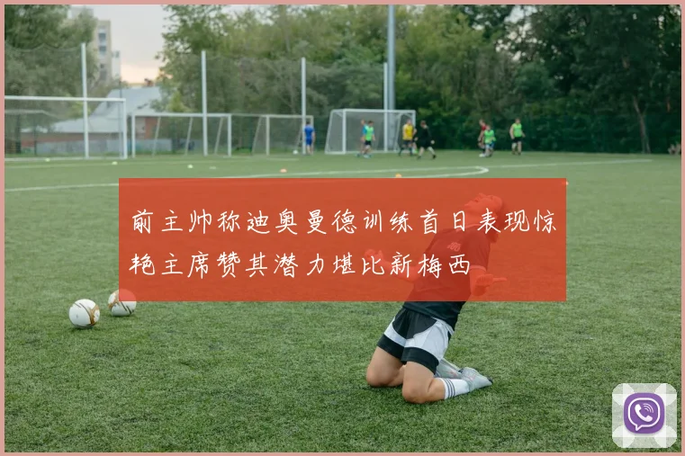 前主帅称迪奥曼德训练首日表现惊艳主席赞其潜力堪比新梅西