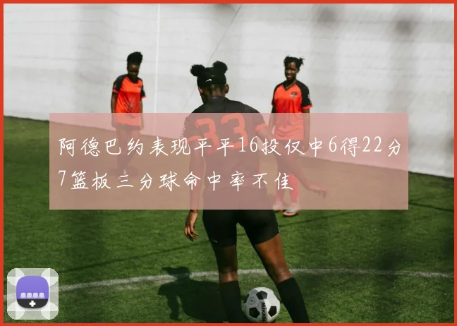 阿德巴约表现平平16投仅中6得22分7篮板三分球命中率不佳