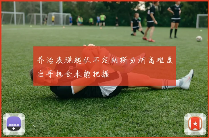 乔治表现起伏不定纳斯分析高难度出手机会未能把握