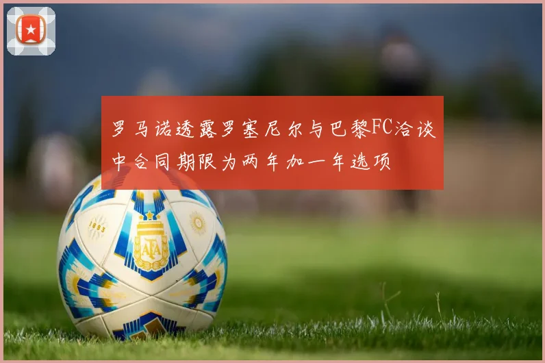 罗马诺透露罗塞尼尔与巴黎FC洽谈中合同期限为两年加一年选项
