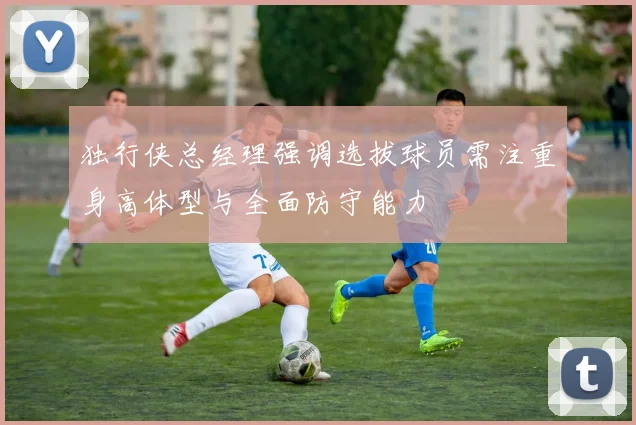 独行侠总经理强调选拔球员需注重身高体型与全面防守能力