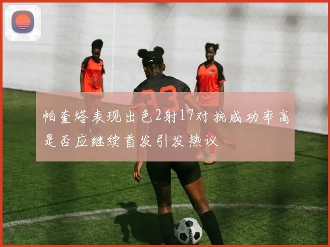 帕奎塔表现出色2射17对抗成功率高是否应继续首发引发热议