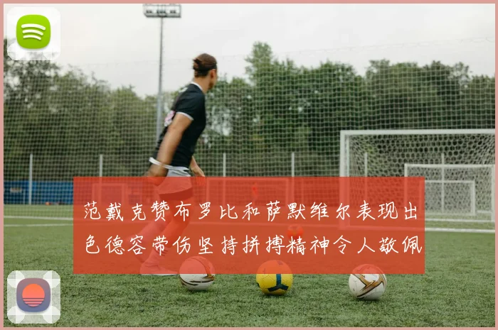 范戴克赞布罗比和萨默维尔表现出色德容带伤坚持拼搏精神令人敬佩