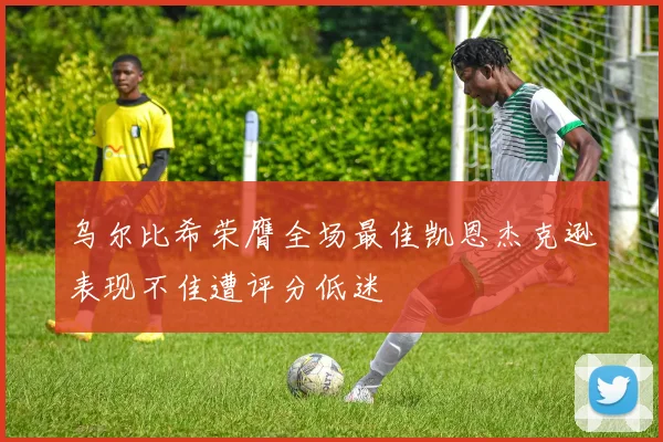 乌尔比希荣膺全场最佳凯恩杰克逊表现不佳遭评分低迷
