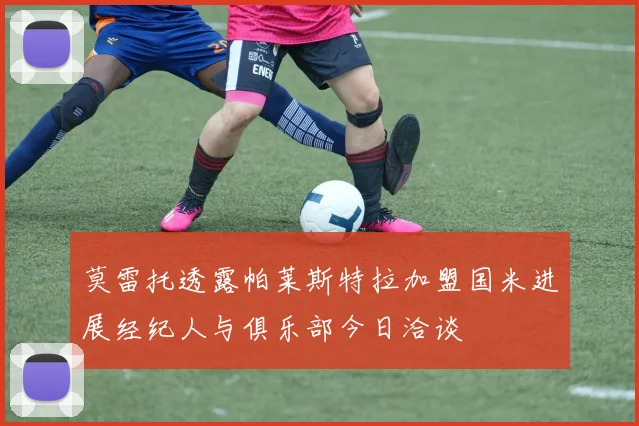 莫雷托透露帕莱斯特拉加盟国米进展经纪人与俱乐部今日洽谈