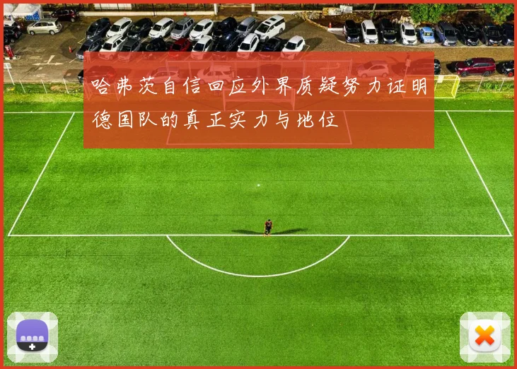 哈弗茨自信回应外界质疑努力证明德国队的真正实力与地位