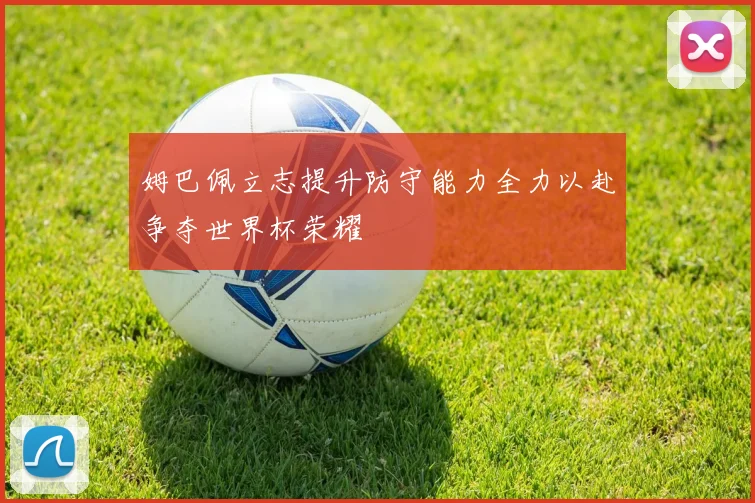 姆巴佩立志提升防守能力全力以赴争夺世界杯荣耀