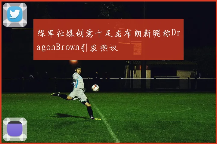 绿军社媒创意十足龙布朗新昵称DragonBrown引发热议