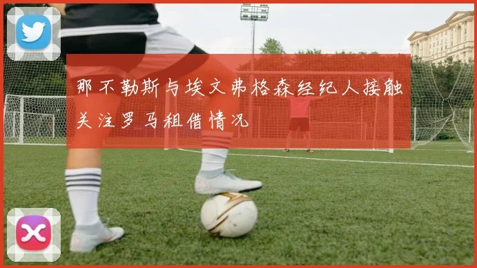 那不勒斯与埃文弗格森经纪人接触关注罗马租借情况