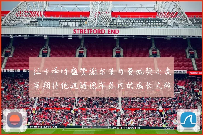 拉卡泽特盛赞谢尔基与曼城契合度高期待他追随德布劳内的成长之路