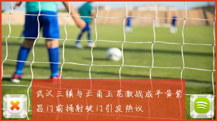 武汉三镇与云南玉昆激战成平黄紫昌门前捅射破门引发热议