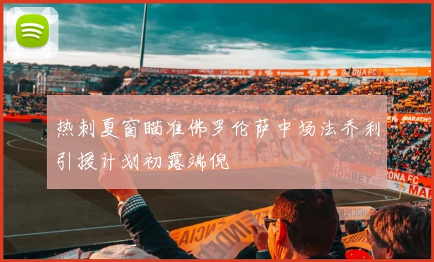 热刺夏窗瞄准佛罗伦萨中场法乔利引援计划初露端倪