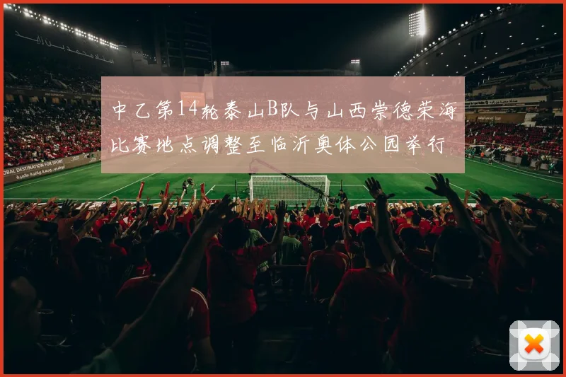 中乙第14轮泰山B队与山西崇德荣海比赛地点调整至临沂奥体公园举行