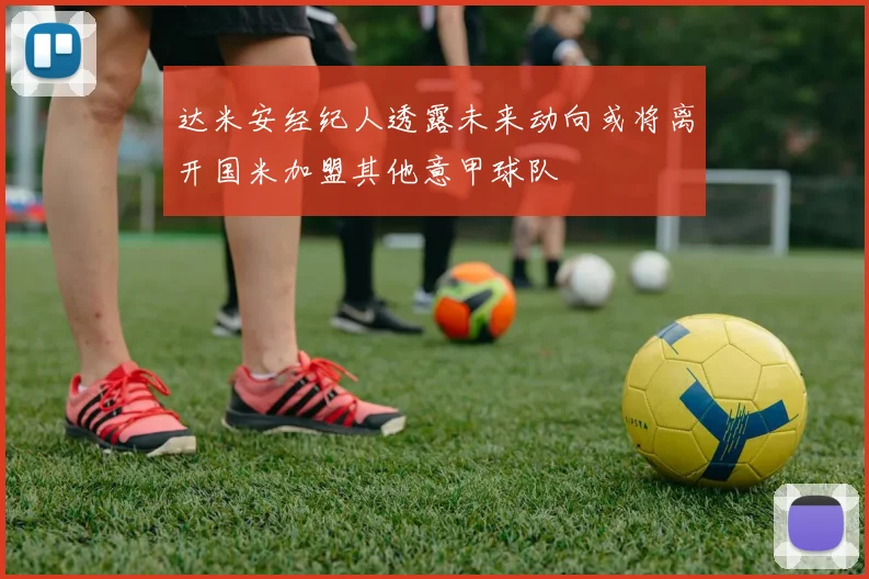 达米安经纪人透露未来动向或将离开国米加盟其他意甲球队