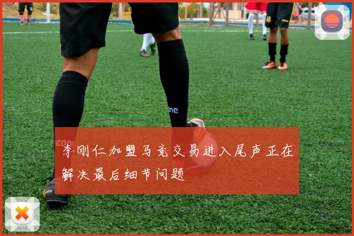 李刚仁加盟马竞交易进入尾声正在解决最后细节问题