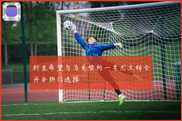 科克希望与马竞续约一年尤文转会并非热门选择