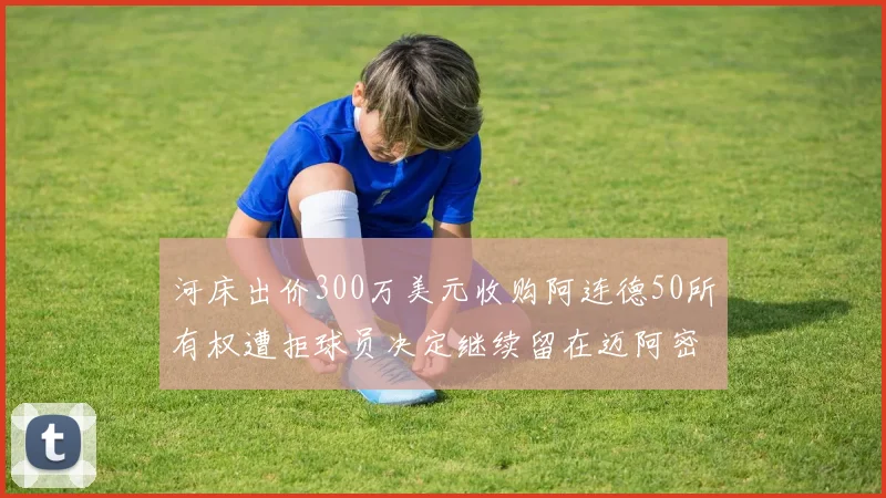 河床出价300万美元收购阿连德50所有权遭拒球员决定继续留在迈阿密
