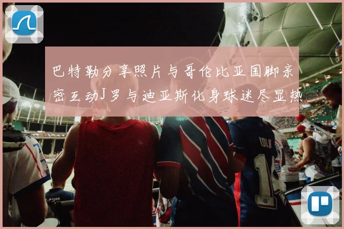 巴特勒分享照片与哥伦比亚国脚亲密互动J罗与迪亚斯化身球迷尽显热情