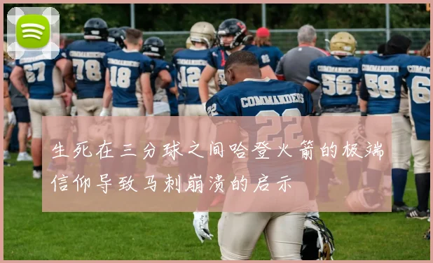 生死在三分球之间哈登火箭的极端信仰导致马刺崩溃的启示