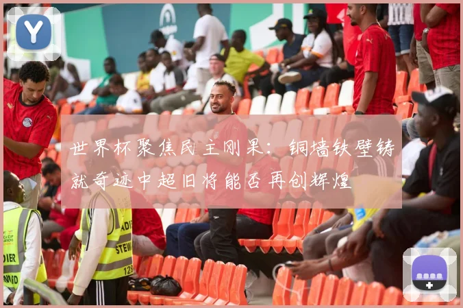 世界杯聚焦民主刚果：铜墙铁壁铸就奇迹中超旧将能否再创辉煌