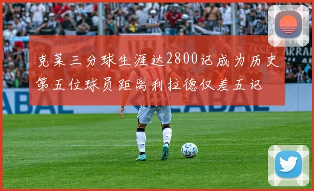 克莱三分球生涯达2800记成为历史第五位球员距离利拉德仅差五记
