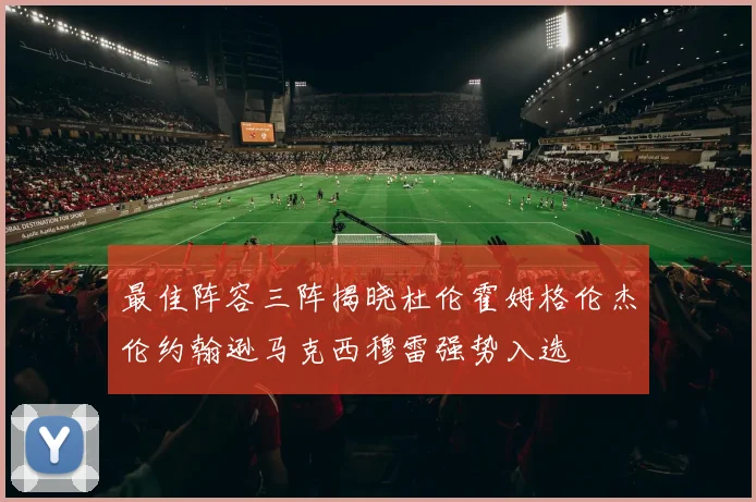 最佳阵容三阵揭晓杜伦霍姆格伦杰伦约翰逊马克西穆雷强势入选