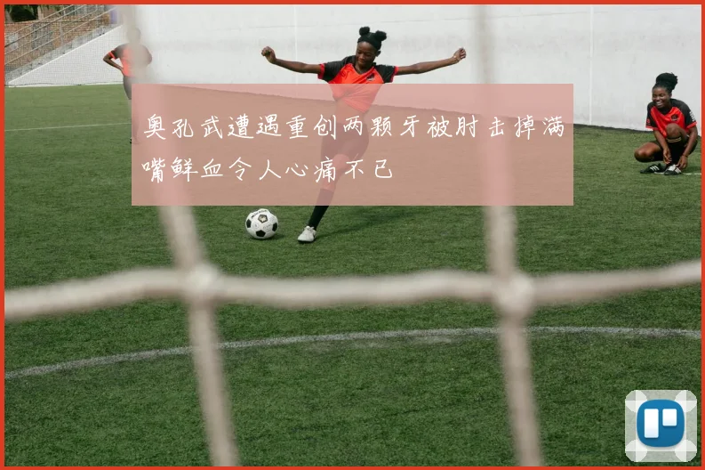 奥孔武遭遇重创两颗牙被肘击掉满嘴鲜血令人心痛不已